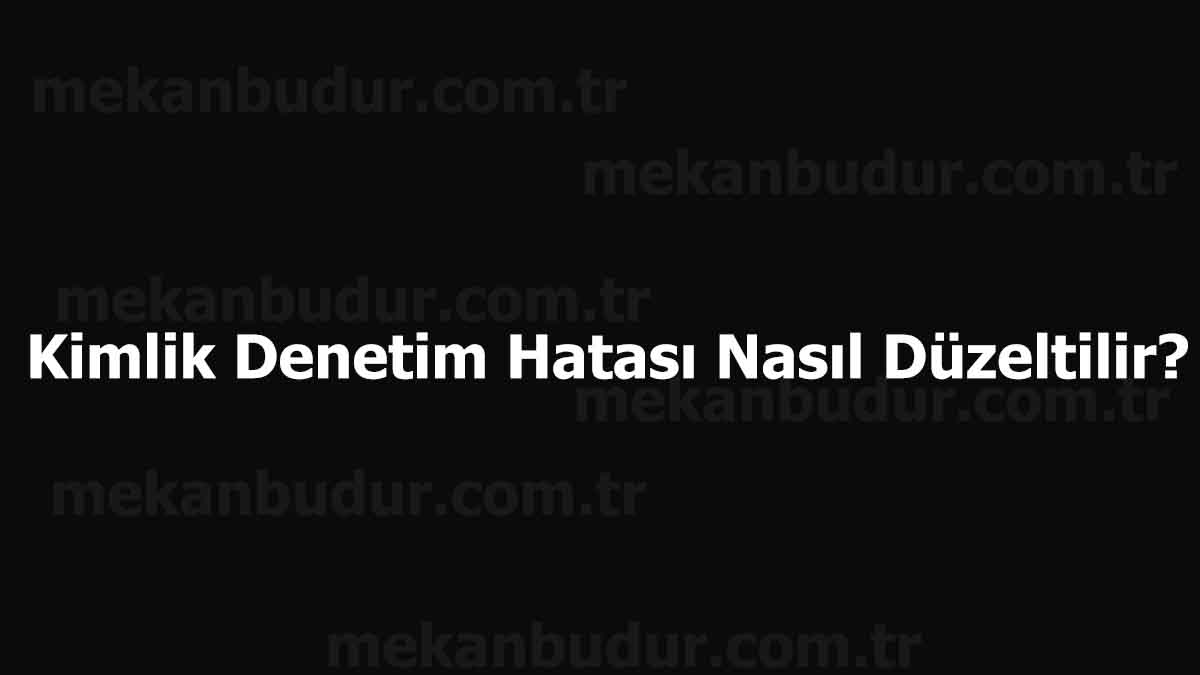 Kimlik Denetim Hatası Nasıl Düzeltilir? (2023)