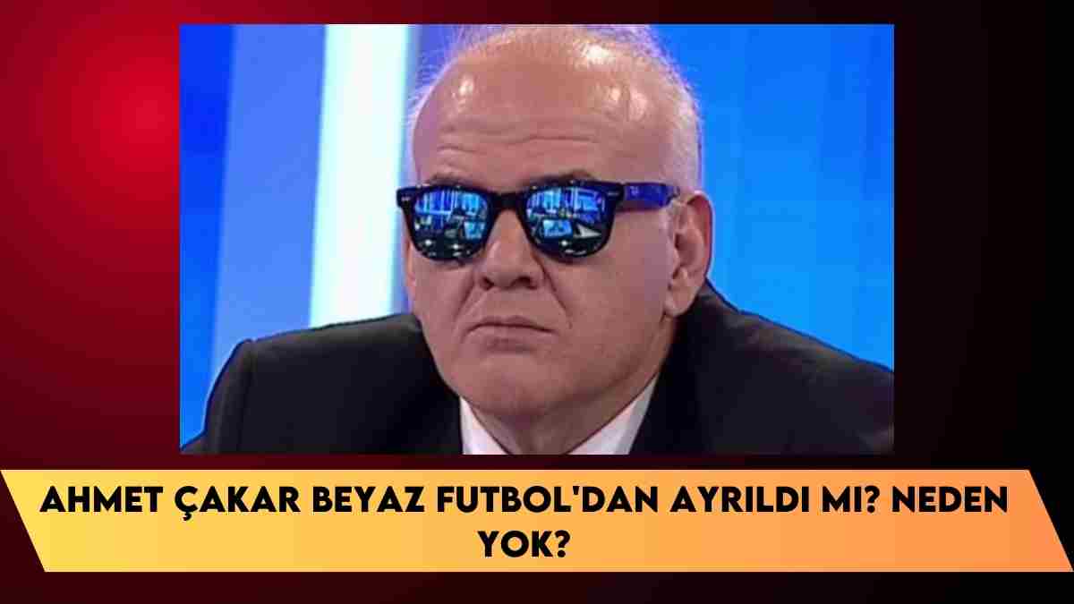 Ahmet Çakar Beyaz Futbol’Dan ayrıldı mı? neden yok?