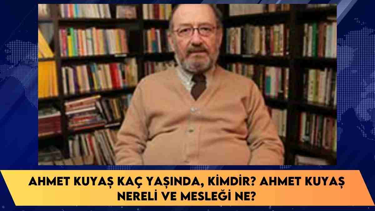 Ahmet Kuyaş kaç yaşında, kimdir? Ahmet Kuyaş nereli ve mesleği ne?