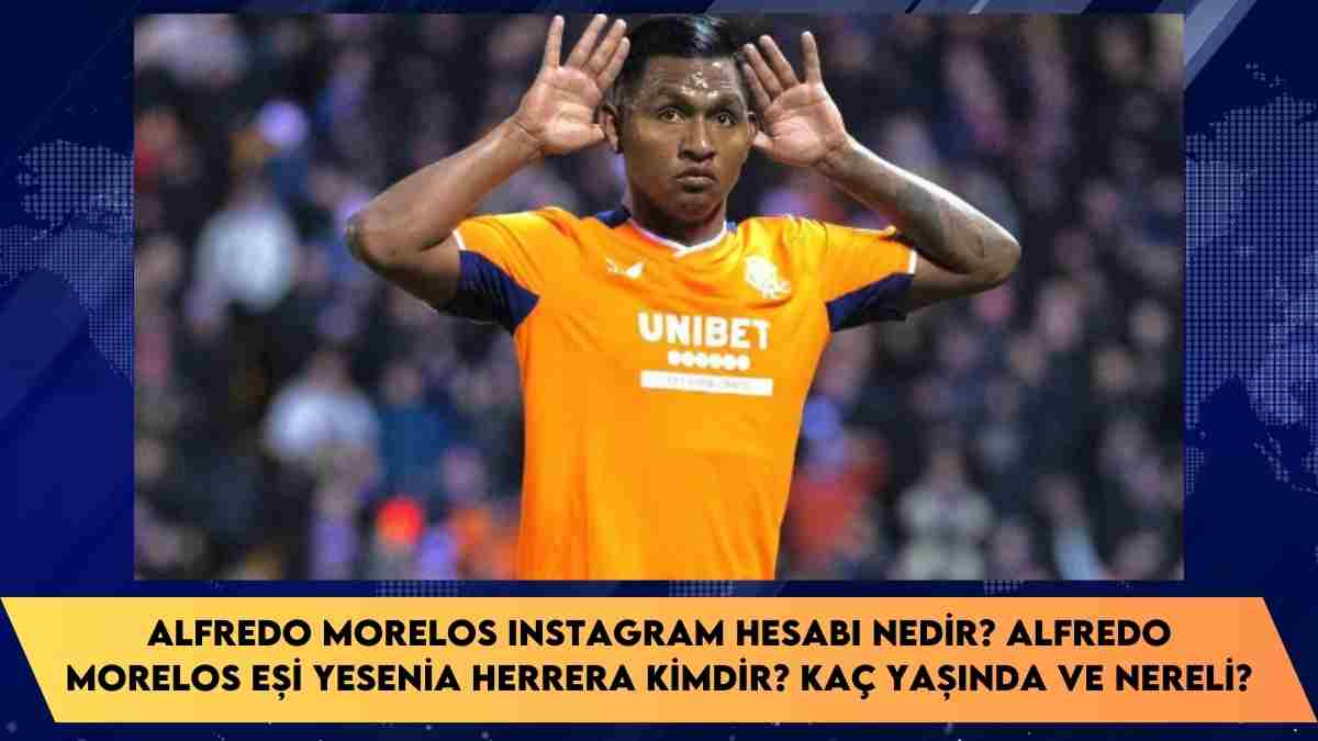 Alfredo Morelos Instagram hesabı nedir? Alfredo Morelos Eşi Yesenia Herrera kimdir? kaç yaşında ve nereli?