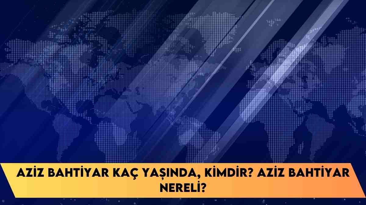 Aziz Bahtiyar kaç yaşında, kimdir? Aziz Bahtiyar nereli?