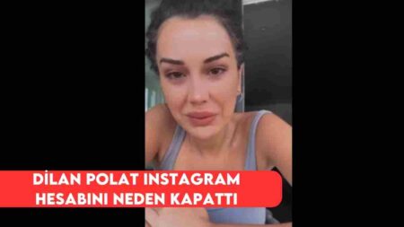 Dilan Polat Instagram Hesabını Neden Kapattı