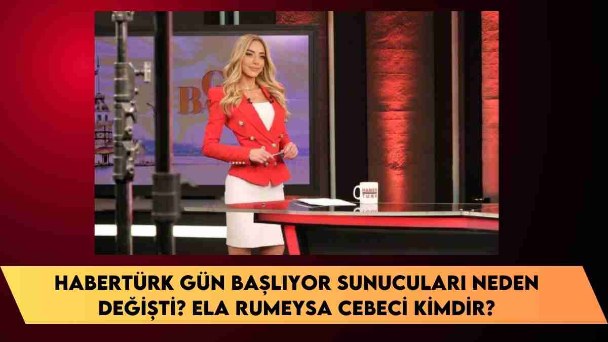 Habertürk Gün Başlıyor sunucuları neden değişti? Ela Rumeysa Cebeci kimdir?