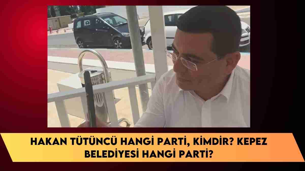 Hakan Tütüncü hangi parti, kimdir? Kepez Belediyesi hangi parti?