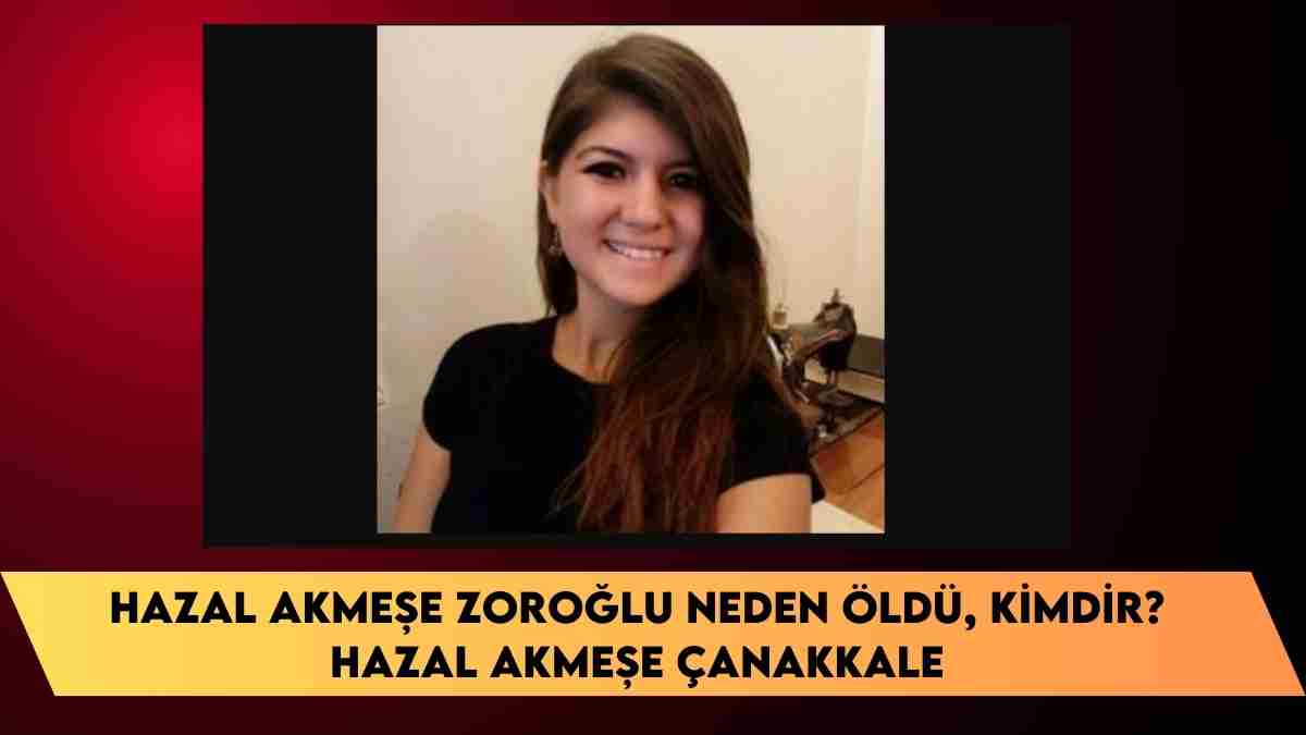 Hazal Akmeşe Zoroğlu neden öldü, kimdir? Hazal Akmeşe Çanakkale