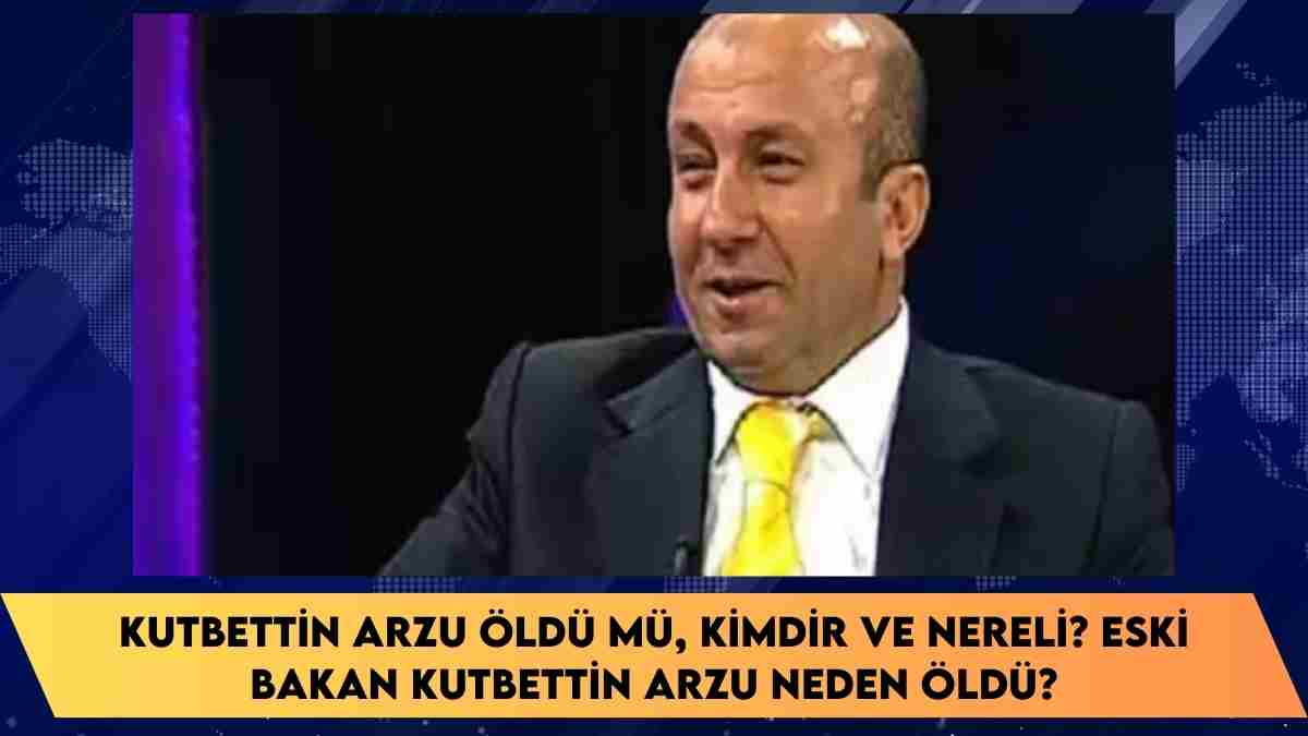 Kutbettin Arzu öldü mü, kimdir ve nereli?  Eski bakan Kutbettin Arzu neden öldü?