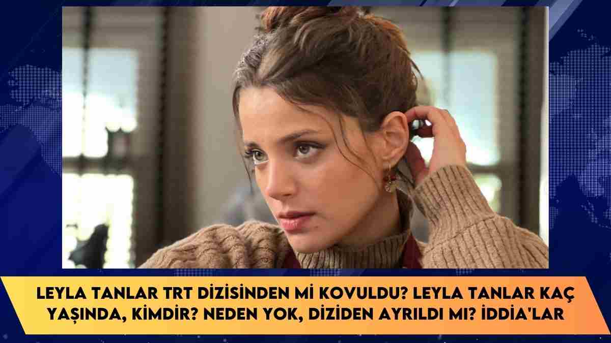 Leyla Tanlar TRT dizisinden mi kovuldu? Leyla Tanlar kaç yaşında, kimdir? neden yok, diziden ayrıldı mı? iddia’lar