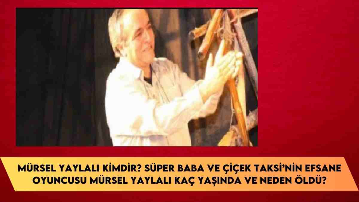 Mürsel Yaylalı kimdir? Süper Baba ve Çiçek Taksi’nin efsane oyuncusu Mürsel Yaylalı kaç yaşında ve neden öldü?