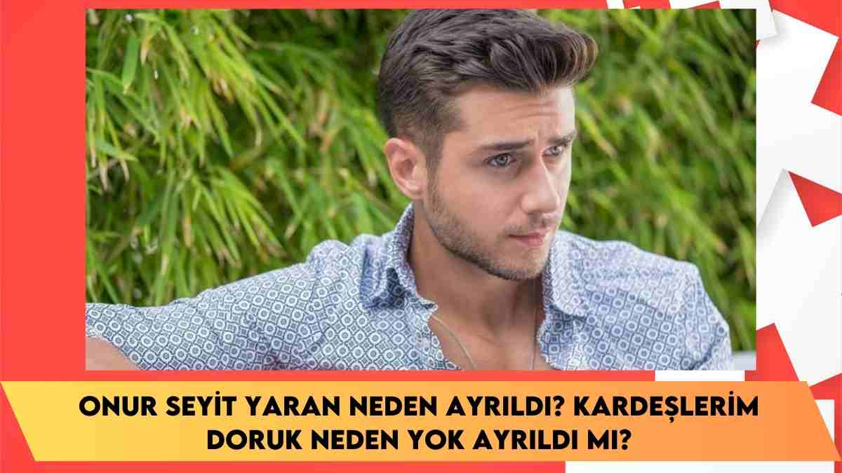 Onur Seyit Yaran neden ayrıldı? Kardeşlerim Doruk neden yok ayrıldı mı?