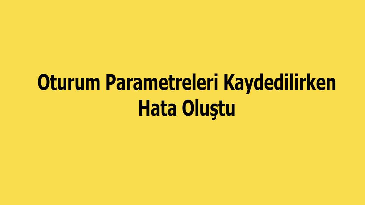 Oturum Parametreleri Kaydedilirken Hata Oluştu, Ne Demek ve Nasıl Düzeltilir?