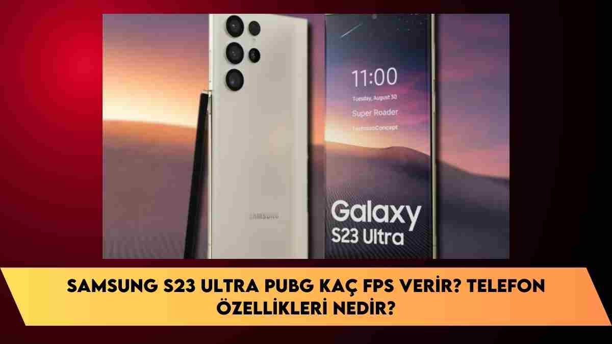 Samsung S23 Ultra Pubg kaç fps verir? Telefon özellikleri nedir?