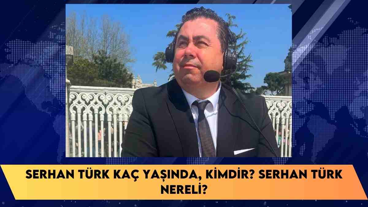 Serhan Türk kaç yaşında, kimdir? Serhan Türk nereli?