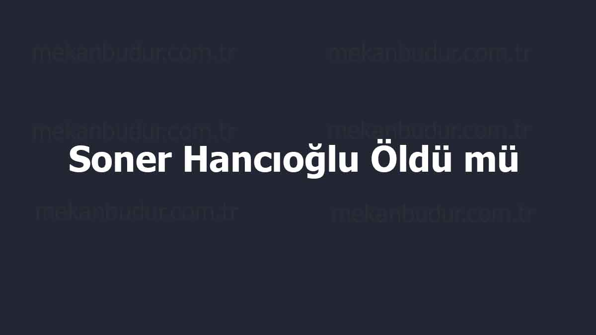 Soner Hancıoğlu Öldü mü? Soner Hancıoğlu Neden Öldü ve Kimdir?