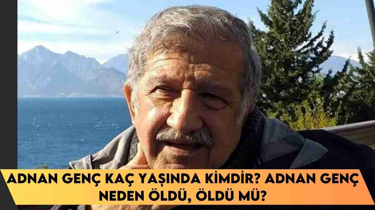 Adnan Genç kaç yaşında kimdir? Adnan Genç neden öldü, öldü mü?