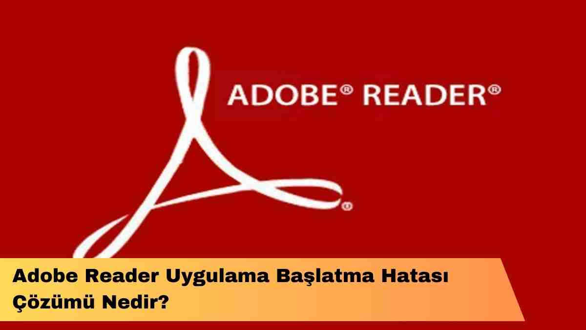 Adobe Reader Uygulama Başlatma Hatası Çözümü Nedir?