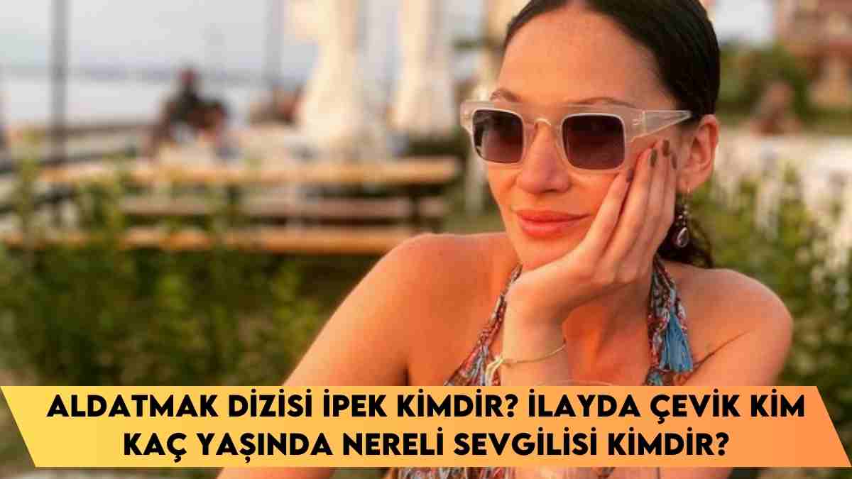 Aldatmak dizisi İpek kimdir? İlayda Çevik kim kaç yaşında nereli sevgilisi kimdir?