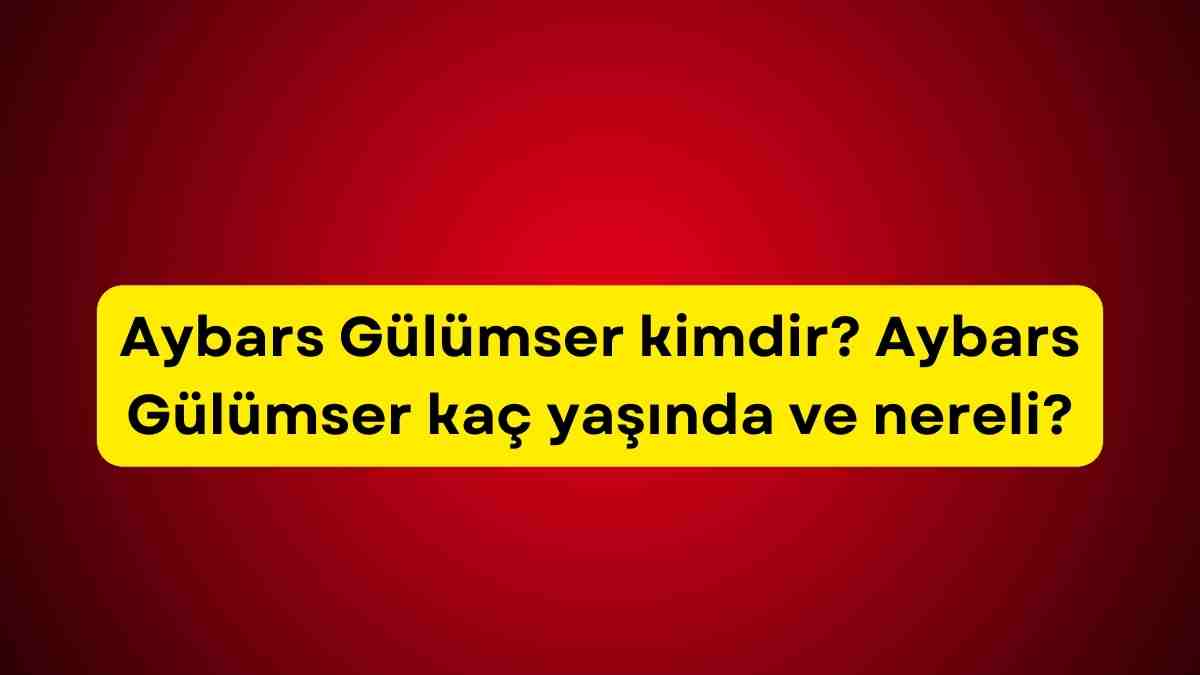 Aybars Gülümser kimdir? Aybars Gülümser kaç yaşında ve nereli?