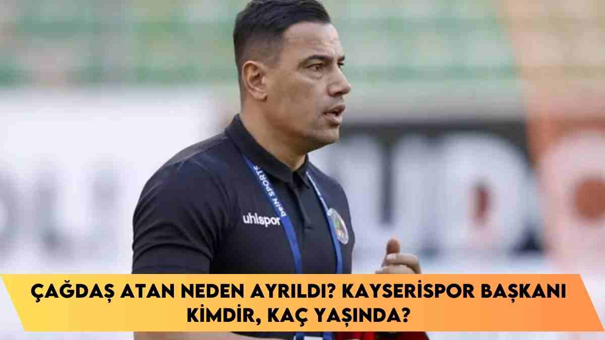 Çağdaş Atan neden ayrıldı? Kayserispor başkanı kimdir, kaç yaşında?