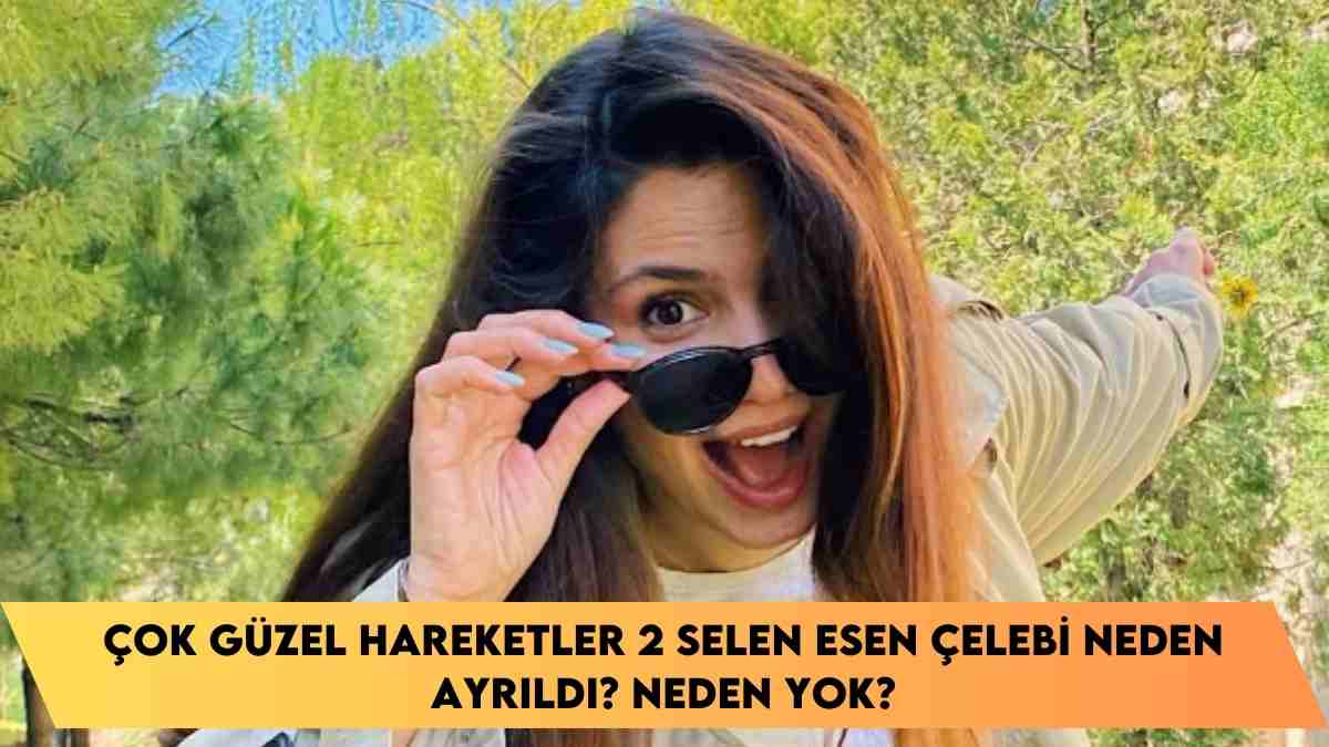 Çok Güzel Hareketler 2 Selen Esen Çelebi neden ayrıldı? neden yok?