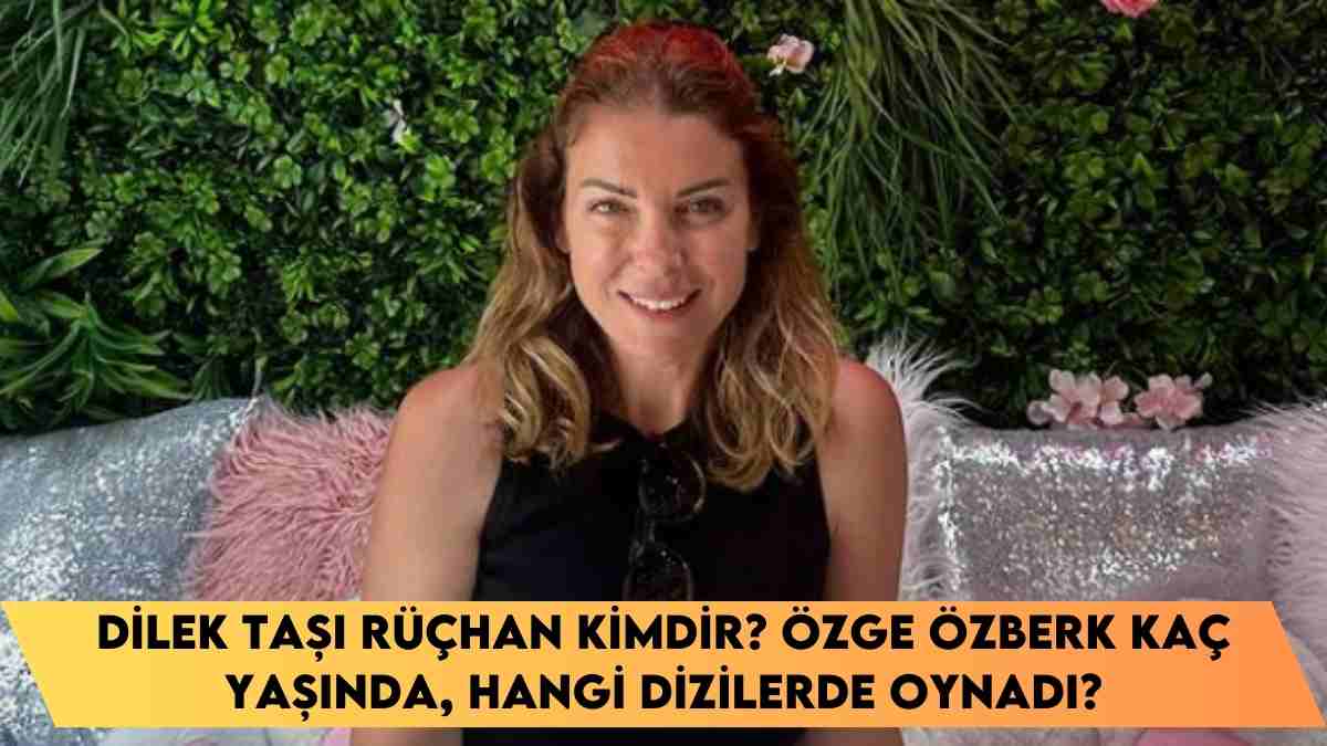 Dilek Taşı Rüçhan kimdir? Özge Özberk kaç yaşında, hangi dizilerde oynadı?