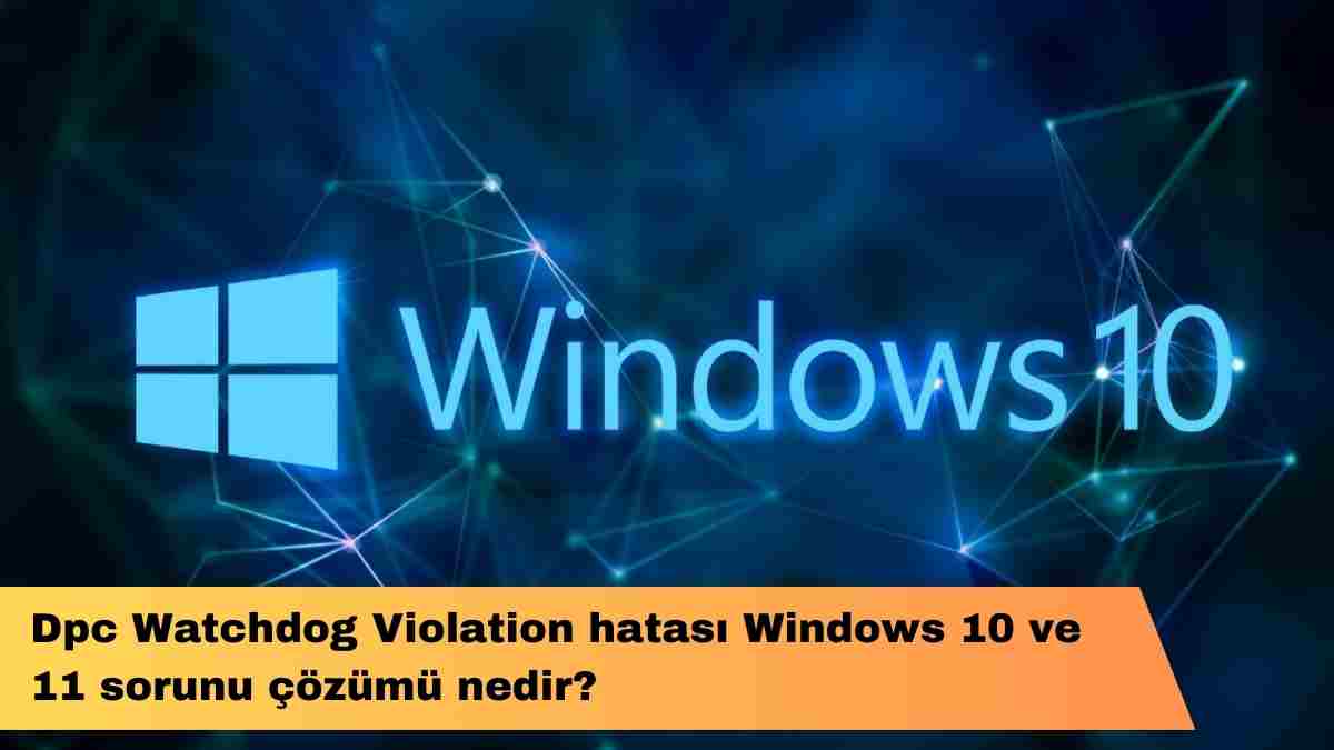 Dpc Watchdog Violation hatası Windows 10 ve 11 sorunu çözümü nedir?