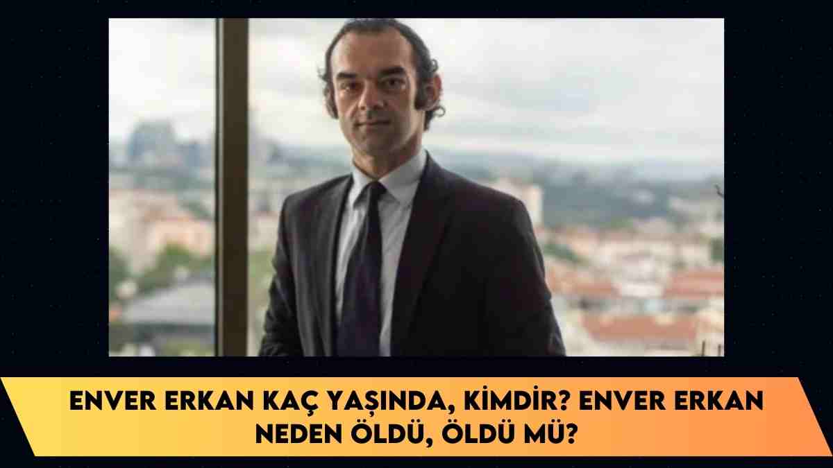 Enver erkan kaç yaşında, kimdir? Enver Erkan neden öldü, öldü mü?