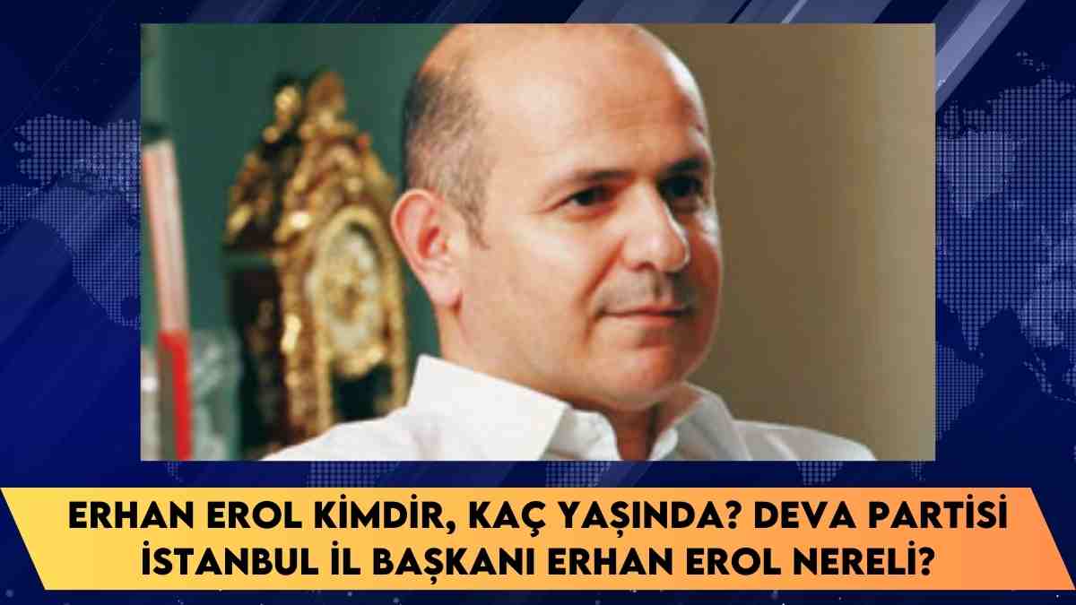 Erhan Erol kimdir, kaç yaşında? DEVA Partisi İstanbul İl Başkanı Erhan Erol nereli?