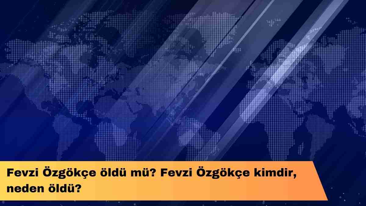 Fevzi Özgökçe öldü mü? Fevzi Özgökçe kimdir, neden öldü?