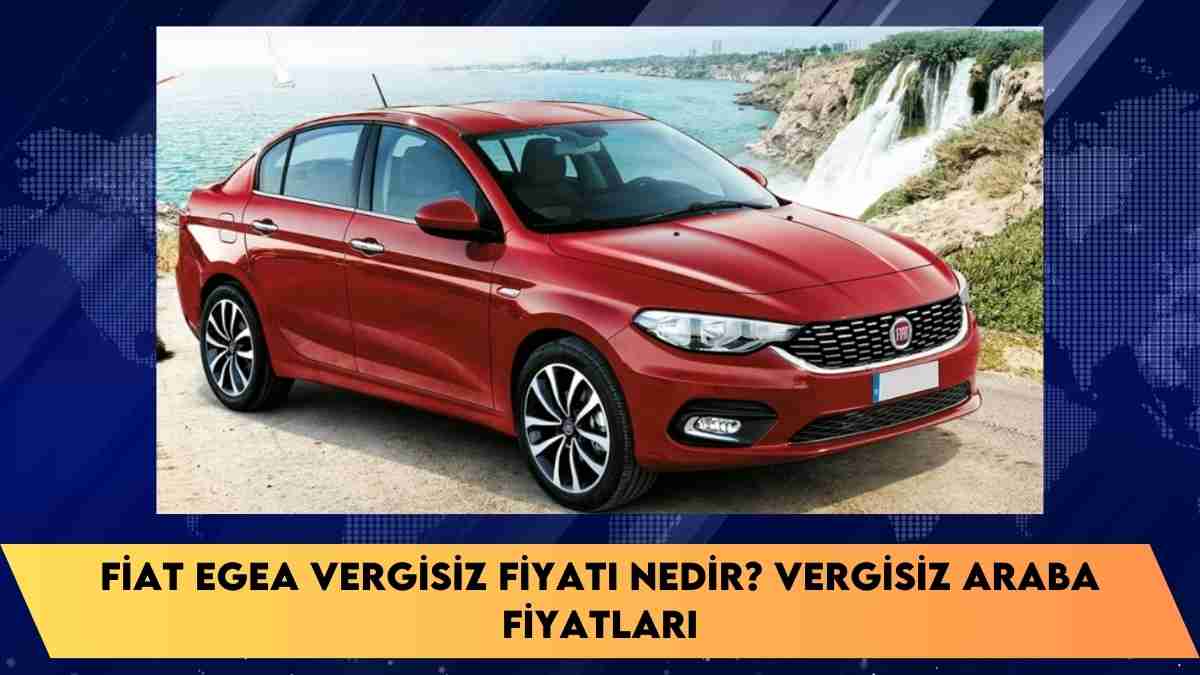 Fiat Egea vergisiz fiyatı nedir? vergisiz araba fiyatları