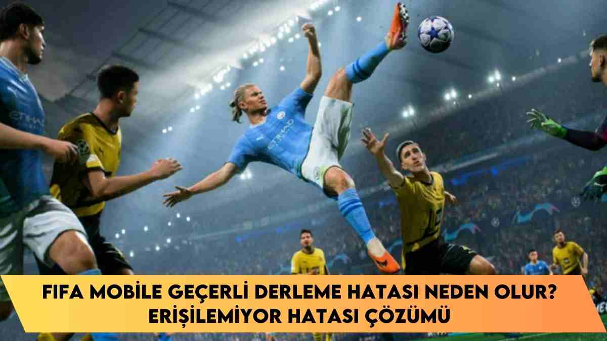 FIFA mobile geçerli derleme hatası neden olur? Erişilemiyor hatası çözümü