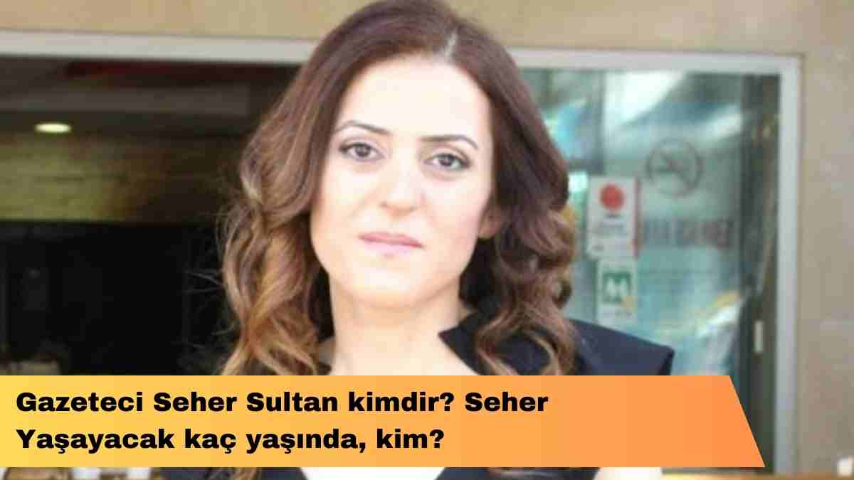 Gazeteci Seher Sultan kimdir? Seher Yaşayacak kaç yaşında, kim?