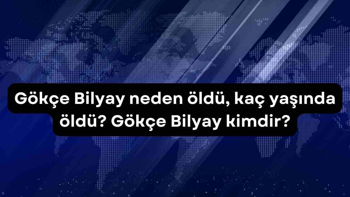 Gökçe Bilyay neden öldü, kaç yaşında öldü? Gökçe Bilyay kimdir?