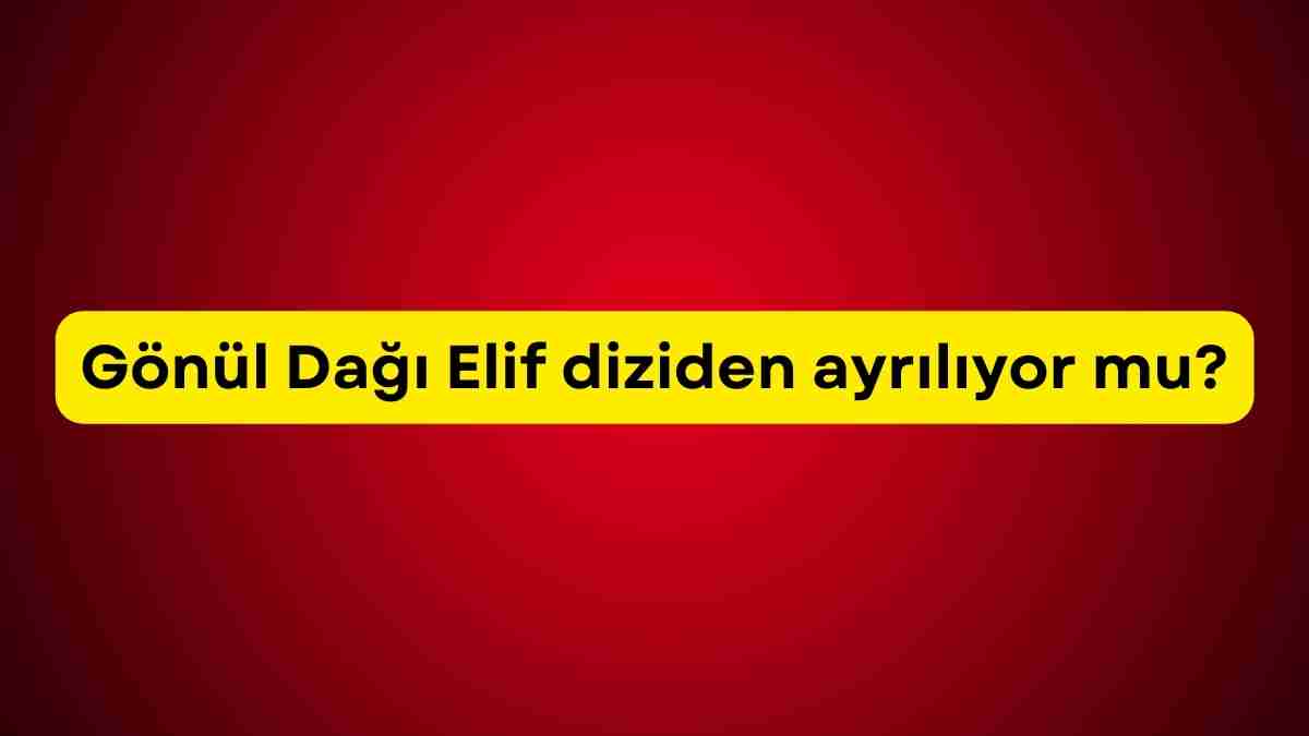 Gönül Dağı Elif diziden ayrılıyor mu? Gönül Dağı Elif diziden ayrıldı mı?