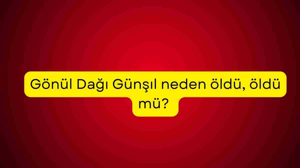 Gönül Dağı Günşıl neden öldü, öldü mü? Gönül Dağı Günşıl neden ayrıldı kimdir?