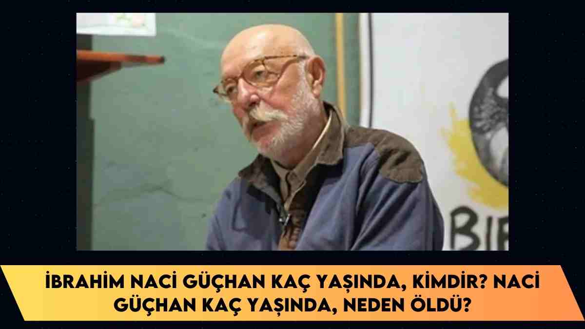 İbrahim Naci Güçhan kaç yaşında, kimdir?  Naci Güçhan kaç yaşında, neden öldü?