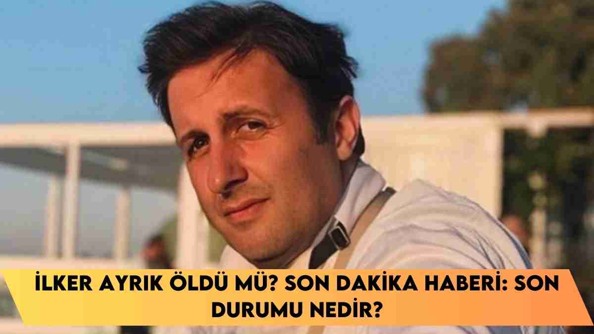 İlker Ayrık Öldü mü? Son Dakika Haberi: Son durumu nedir?