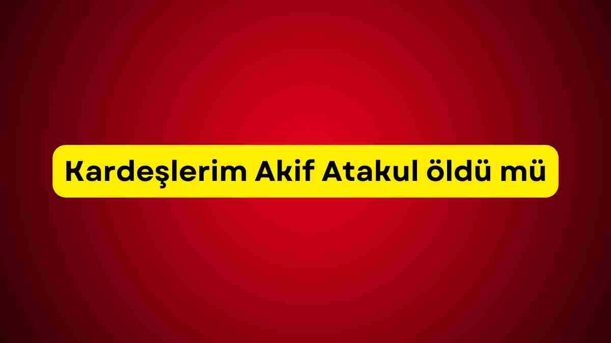 Kardeşlerim Akif Atakul öldü mü, Kardeşlerim Akif diziden ayrılıyor mu?