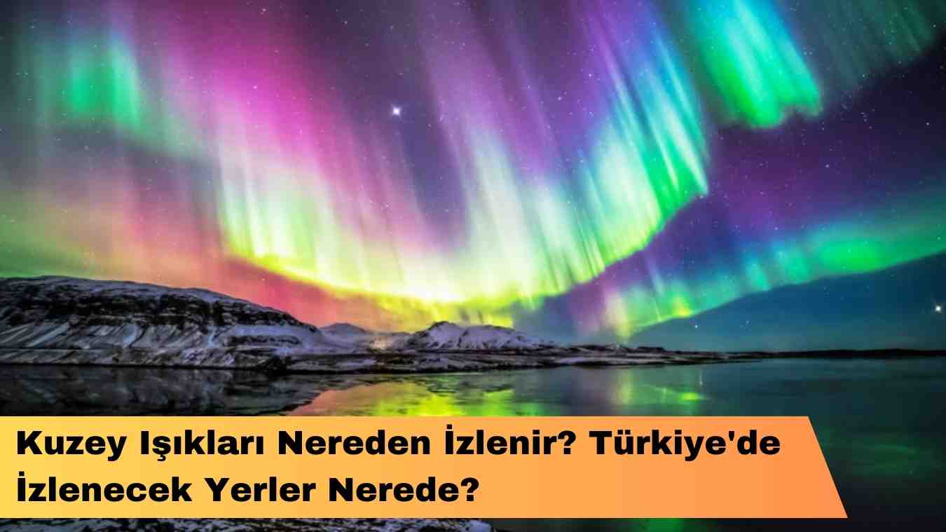 Kuzey Işıkları Nereden İzlenir? Türkiye’de İzlenecek Yerler Nerede?