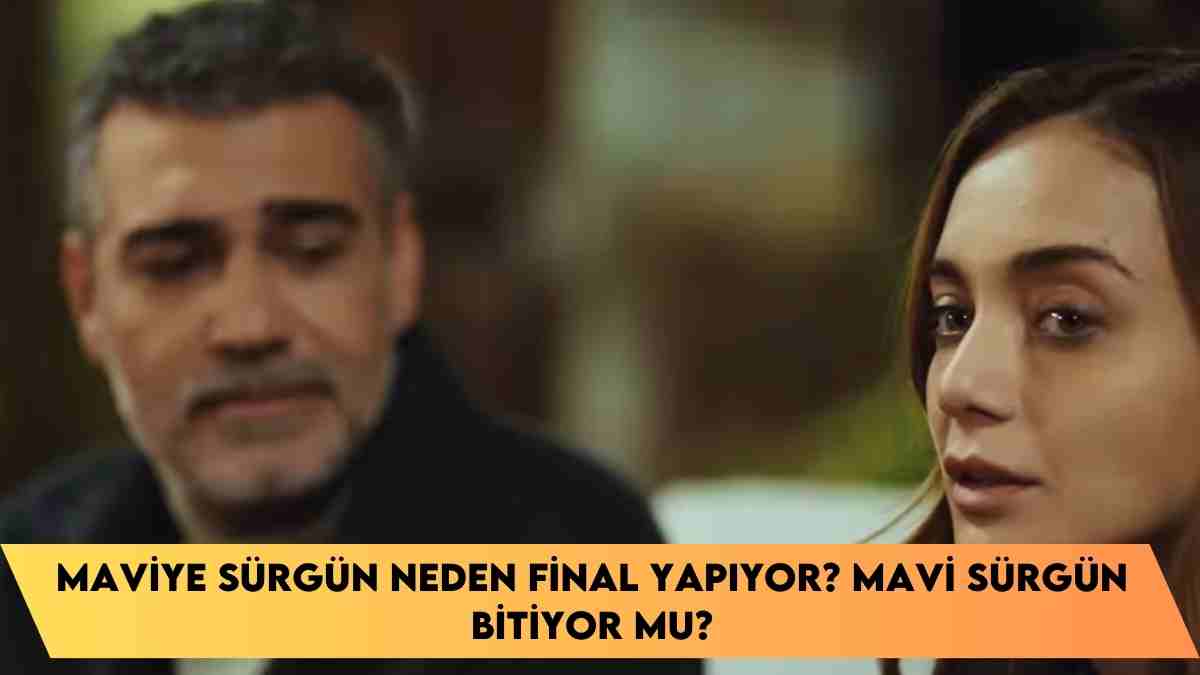 Maviye Sürgün neden final yapıyor? Mavi Sürgün Bitiyor mu?