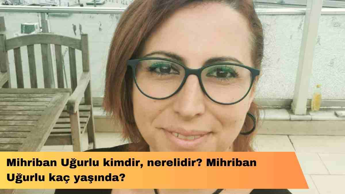 Mihriban Uğurlu kimdir, nerelidir? Mihriban Uğurlu kaç yaşında?