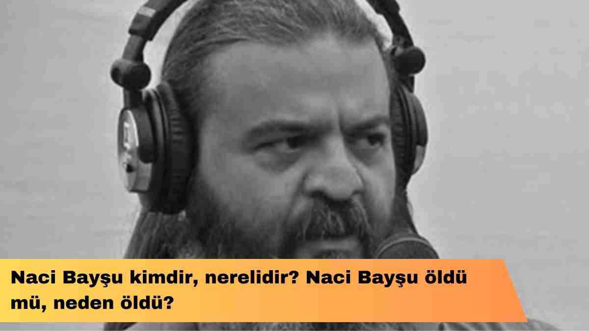 Naci Bayşu kimdir, nerelidir? Naci Bayşu öldü mü, neden öldü?