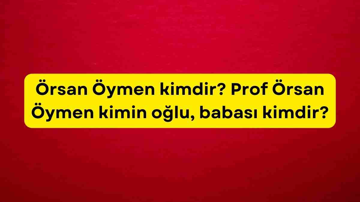 Örsan Öymen kimdir? Prof Örsan Öymen kimin oğlu, babası kimdir?