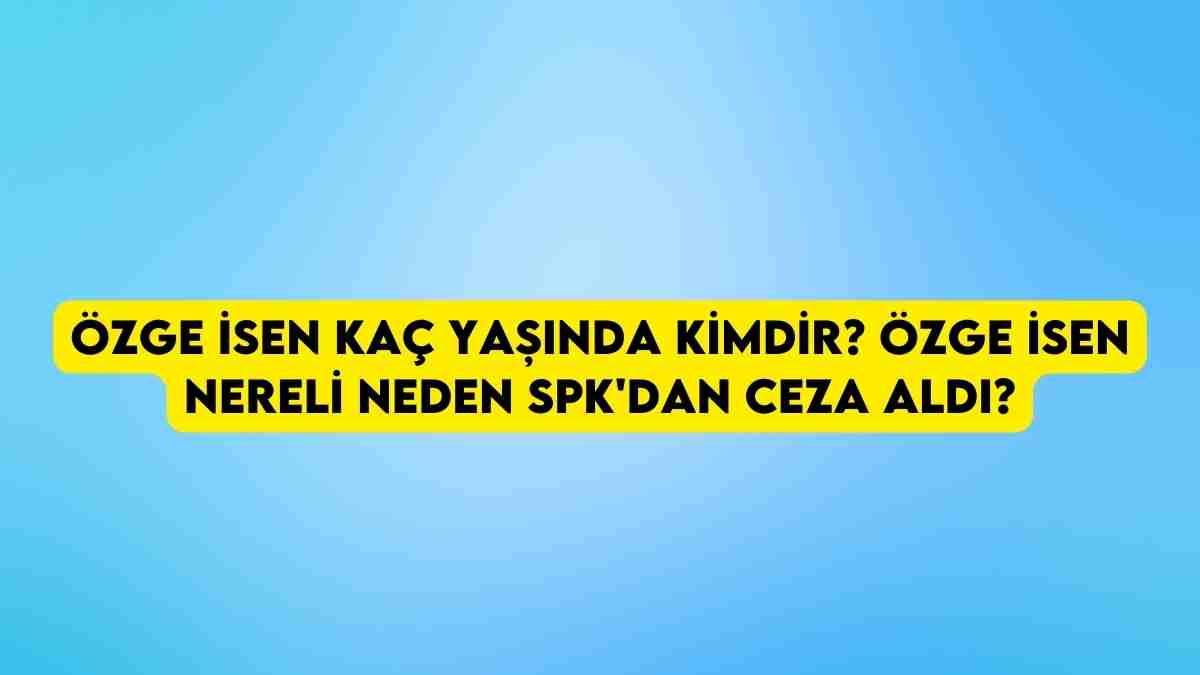 Özge İsen kaç yaşında kimdir? Özge İsen nereli neden SPK’dan ceza aldı?