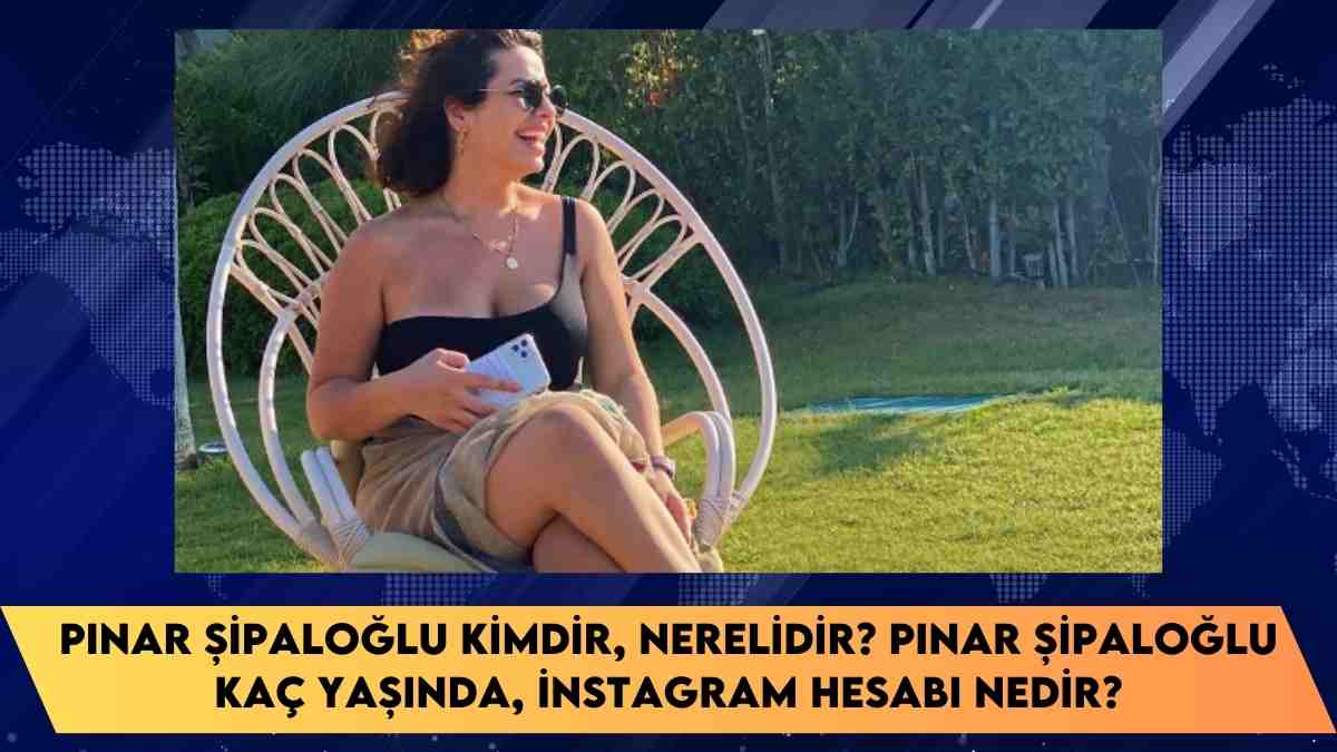 Pınar Şipaloğlu kimdir, nerelidir? Pınar Şipaloğlu kaç yaşında, instagram hesabı nedir?