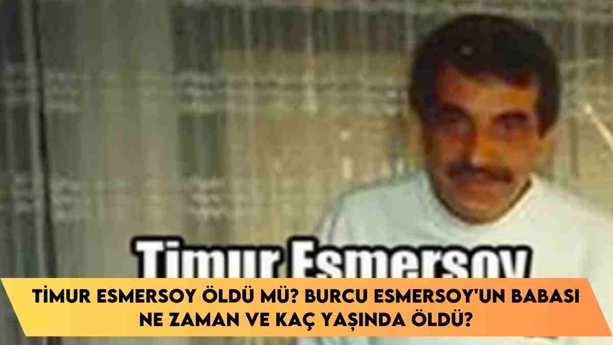 Timur Esmersoy öldü mü? Burcu Esmersoy’un babası ne zaman ve kaç yaşında öldü?