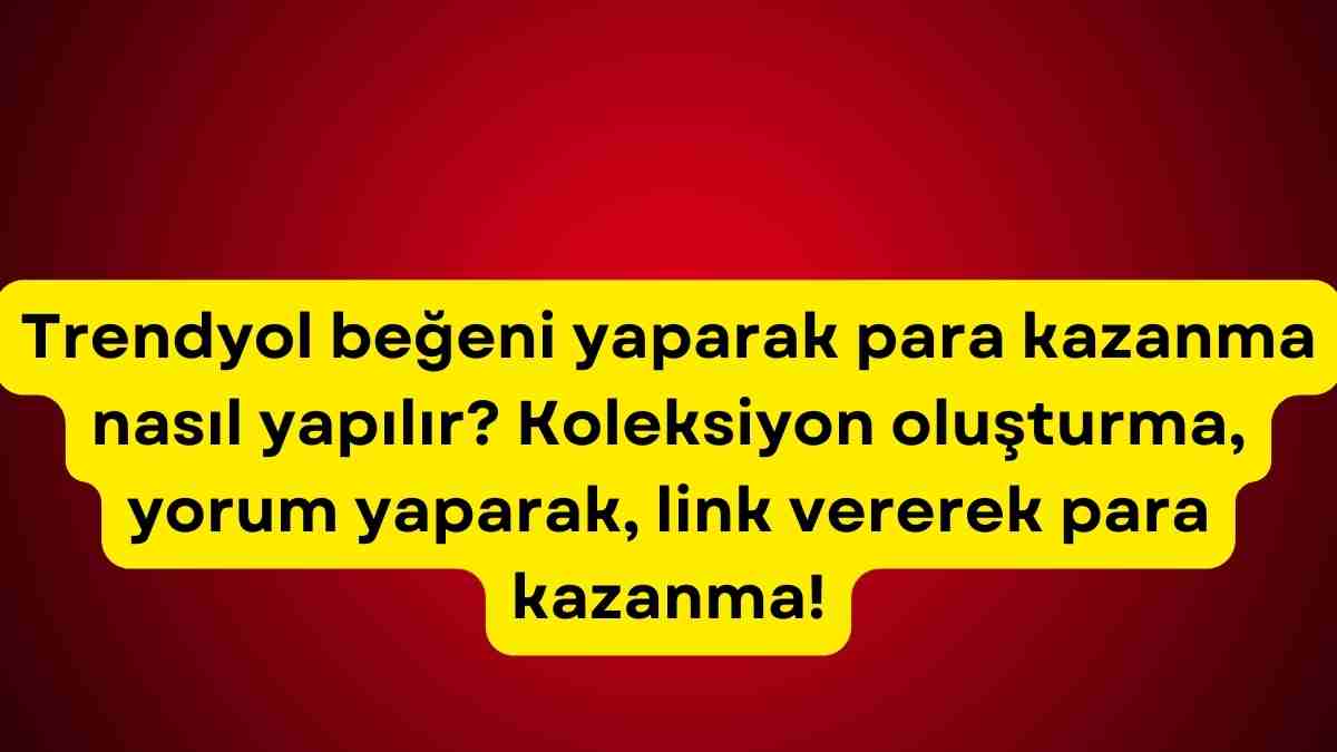 Trendyol beğeni yaparak para kazanma nasıl yapılır? Koleksiyon oluşturma, yorum yaparak, link vererek para kazanma!