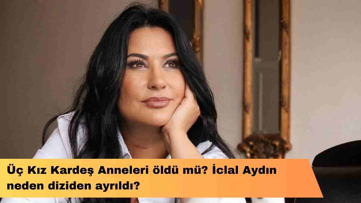 Üç Kız Kardeş Anneleri öldü mü? İclal Aydın neden diziden ayrıldı?