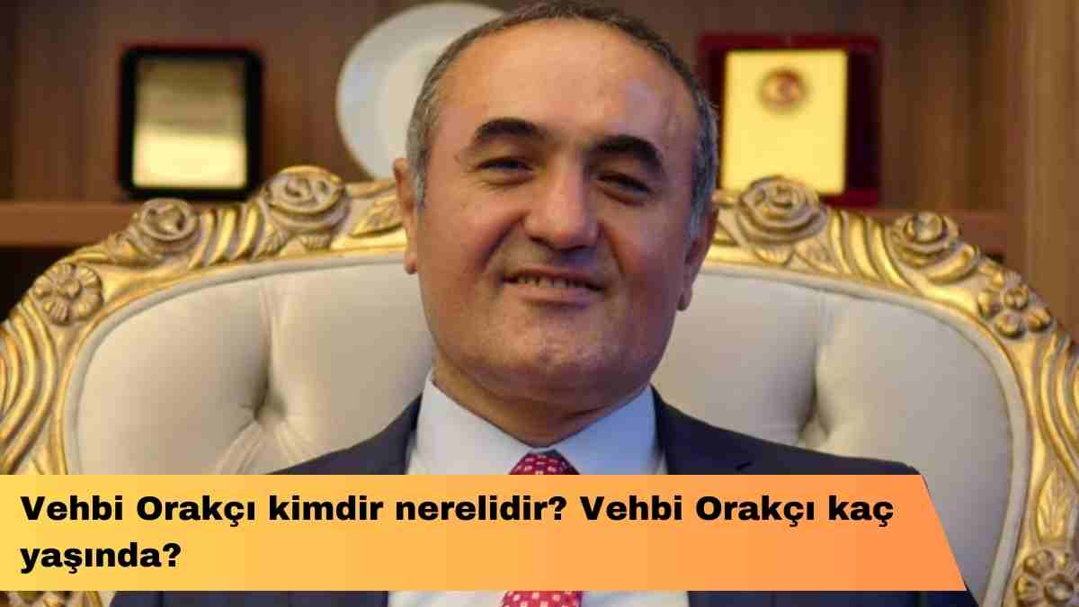 Vehbi Orakçı kimdir nerelidir? Vehbi Orakçı kaç yaşında?