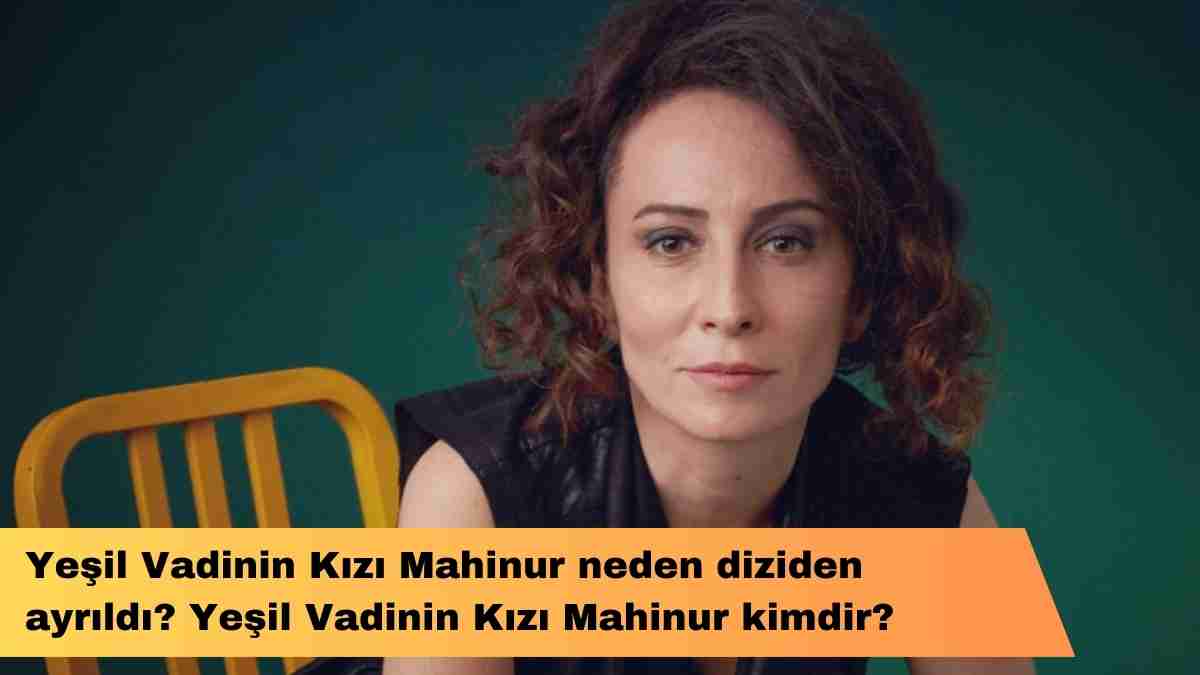 Yeşil Vadinin Kızı Mahinur neden diziden ayrıldı? Yeşil Vadinin Kızı Mahinur kimdir?