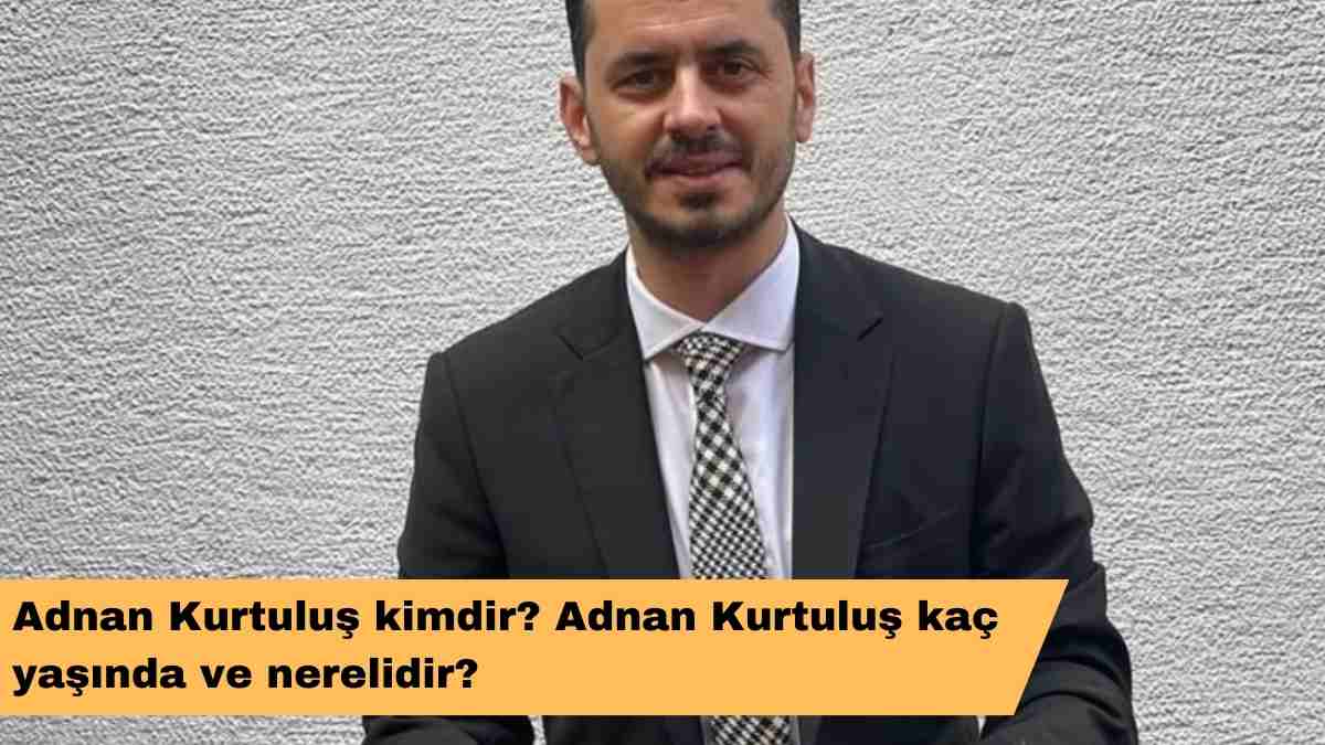 Adnan Kurtuluş kimdir? Adnan Kurtuluş kaç yaşında ve nerelidir?